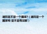 迪拜是不是一個(gè)國(guó)家?（迪拜是一個(gè)國(guó)家嗎 是不是有誤解）