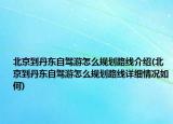北京到丹東自駕游怎么規(guī)劃路線介紹(北京到丹東自駕游怎么規(guī)劃路線詳細(xì)情況如何)