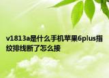 v1813a是什么手機蘋果6plus指紋排線斷了怎么接