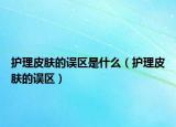 護(hù)理皮膚的誤區(qū)是什么（護(hù)理皮膚的誤區(qū)）