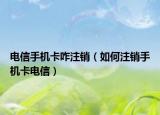 電信手機卡咋注銷（如何注銷手機卡電信）
