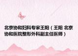 北京協(xié)和婦科專家王陽(yáng)（王陽(yáng) 北京協(xié)和醫(yī)院整形外科副主任醫(yī)師）