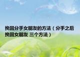 挽回分手女朋友的方法（分手之后挽回女朋友 三個(gè)方法）