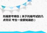 托福要考哪些（關(guān)于托?？荚嚨膸c(diǎn)常識(shí) 考生一定要知道的）