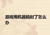 游戲用機器碼封了怎么辦