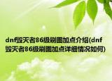 dnf毀滅者86級(jí)刷圖加點(diǎn)介紹(dnf毀滅者86級(jí)刷圖加點(diǎn)詳細(xì)情況如何)