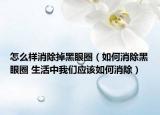 怎么樣消除掉黑眼圈（如何消除黑眼圈 生活中我們應(yīng)該如何消除）