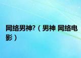 網絡男神?（男神 網絡電影）