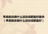 早晨起床做什么運動減肥最好最快（早晨起床做什么運動減肥最好）