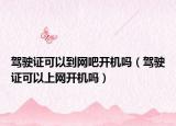 駕駛證可以到網(wǎng)吧開機(jī)嗎（駕駛證可以上網(wǎng)開機(jī)嗎）
