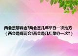 兩會是哪兩會?兩會是幾年舉辦一次地方（兩會是哪兩會?兩會是幾年舉辦一次?）