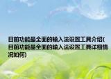 目前功能最全面的輸入法設(shè)置工具介紹(目前功能最全面的輸入法設(shè)置工具詳細(xì)情況如何)