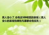 男人變心了,會(huì)有這5種明顯的表現(xiàn)（男人變心的表現(xiàn)有哪些凡事都會(huì)有征兆）