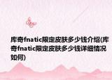 庫奇fnatic限定皮膚多少錢介紹(庫奇fnatic限定皮膚多少錢詳細情況如何)