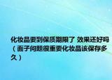 化妝品要到保質(zhì)期限了 效果還好嗎（面子問(wèn)題很重要化妝品該保存多久）