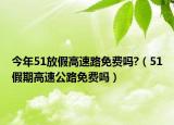 今年51放假高速路免費嗎?（51假期高速公路免費嗎）