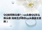 QQ如何換頭像?（qq頭像QQ怎么換頭像 簡單五步教你qq頭像自主更換）