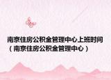南京住房公積金管理中心上班時(shí)間（南京住房公積金管理中心）
