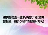 磁共振檢查一般多少錢?介紹(磁共振檢查一般多少錢?詳細(xì)情況如何)