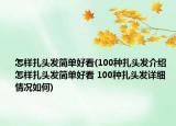 怎樣扎頭發(fā)簡(jiǎn)單好看(100種扎頭發(fā)介紹 怎樣扎頭發(fā)簡(jiǎn)單好看 100種扎頭發(fā)詳細(xì)情況如何)