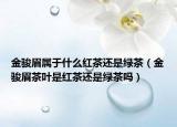 金駿眉屬于什么紅茶還是綠茶（金駿眉茶葉是紅茶還是綠茶嗎）