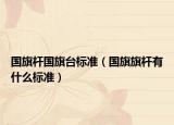 國旗桿國旗臺(tái)標(biāo)準(zhǔn)（國旗旗桿有什么標(biāo)準(zhǔn)）