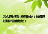 怎么通過照片查到地址（如何通過照片查出地址）
