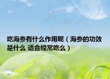 吃海參有什么作用呢（海參的功效是什么 適合經(jīng)常吃么）
