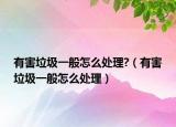 有害垃圾一般怎么處理?（有害垃圾一般怎么處理）
