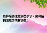 隆鼻后要注意哪些事項(xiàng)（隆鼻后的注意事項(xiàng)有哪些）