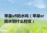 蘋果xR防水嗎（蘋果xr防水到什么程度）