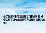 小學(xué)生用平板電腦還是學(xué)習(xí)機(jī)好介紹(小學(xué)生用平板電腦還是學(xué)習(xí)機(jī)好詳細(xì)情況如何)