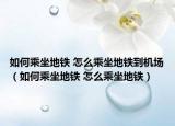 如何乘坐地鐵 怎么乘坐地鐵到機(jī)場（如何乘坐地鐵 怎么乘坐地鐵）