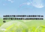 qq游戲大廳里火拼泡泡堂怎么鎖定房間介紹(qq游戲大廳里火拼泡泡堂怎么鎖定房間詳細(xì)情況如何)