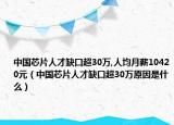 中國芯片人才缺口超30萬,人均月薪10420元（中國芯片人才缺口超30萬原因是什么）