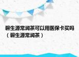 碧生源常潤茶可以用醫(yī)保卡買嗎（碧生源常潤茶）
