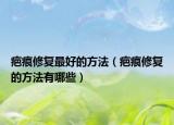 疤痕修復(fù)最好的方法（疤痕修復(fù)的方法有哪些）