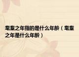 耄耋之年指的是什么年齡（耄耋之年是什么年齡）