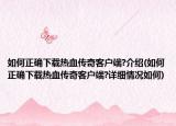 如何正確下載熱血傳奇客戶端?介紹(如何正確下載熱血傳奇客戶端?詳細(xì)情況如何)