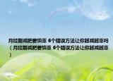 月經(jīng)期減肥要慎重 6個錯誤方法讓你越減越重嗎（月經(jīng)期減肥要慎重 6個錯誤方法讓你越減越重）
