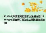 12360火車票官網(wǎng)訂票怎么注冊介紹(12360火車票官網(wǎng)訂票怎么注冊詳細情況如何)