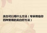 美白可以用什么方法（專家教給你四種管用的美白好方法）