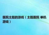 醫(yī)院主題的游戲（主題醫(yī)院 單機(jī)游戲）