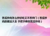 苦瓜炒肉怎么炒好吃又不苦竅門（苦瓜炒肉的做法大全 手把手教你苦瓜炒肉）
