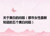 關(guān)于美白的問(wèn)題（都市女性最新知道的五個(gè)美白問(wèn)題）