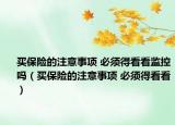 買保險(xiǎn)的注意事項(xiàng) 必須得看看監(jiān)控嗎（買保險(xiǎn)的注意事項(xiàng) 必須得看看）