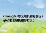steamgta5怎么聯(lián)機(jī)和好友玩（gta5怎么聯(lián)機(jī)和好友玩）