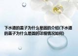 下水道的蓋子為什么是圓的介紹(下水道的蓋子為什么是圓的詳細(xì)情況如何)