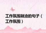 工作氛圍融洽的句子（工作氛圍）