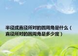 半徑或直徑所對(duì)的圓周角是什么（直徑所對(duì)的圓周角是多少度）